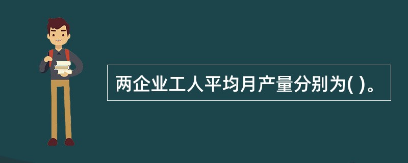 两企业工人平均月产量分别为( )。