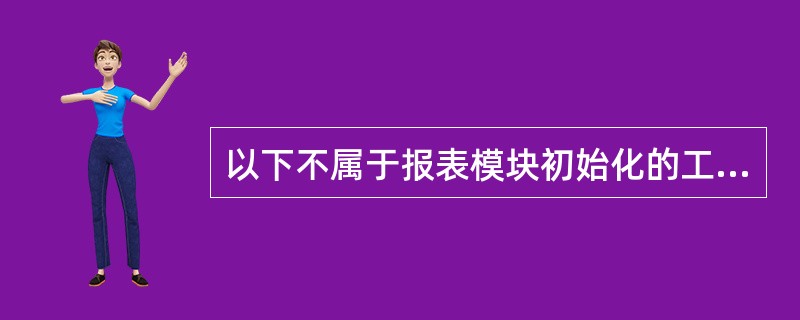 以下不属于报表模块初始化的工作是( )。