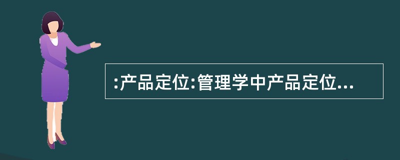 :产品定位:管理学中产品定位是指企业为了满足目标市场,确定产品(或服务)的对象、