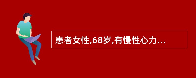 患者女性,68岁,有慢性心力衰竭病史多年,近期服用地高辛,氢氯噻嗪等药物治疗,今