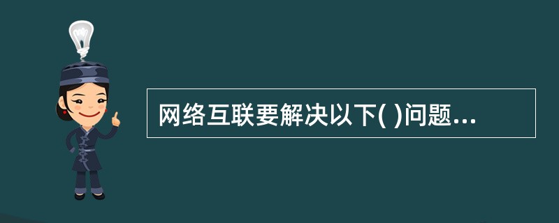 网络互联要解决以下( )问题。 Ⅰ.不同的编址方案 Ⅱ.不同的网络访问机制 Ⅲ.