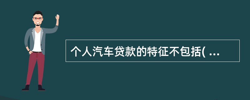 个人汽车贷款的特征不包括( )。A 是汽车金融服务领域的主要内容之一B 业务办理