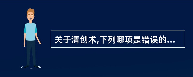 关于清创术,下列哪项是错误的:( )A、清创术最好在伤后6~8小时内进行B、污染