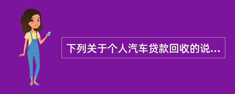 下列关于个人汽车贷款回收的说法,不正确的是( )。A 贷款的回收是指借款人按借款