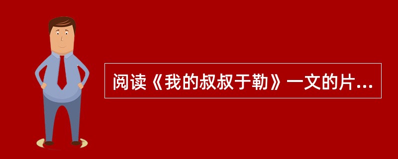 阅读《我的叔叔于勒》一文的片段.完成11—13题。 我父亲突然好像不安起来,他向