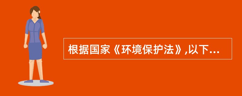 根据国家《环境保护法》,以下叙述正确的是( )。