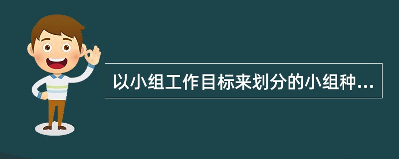 以小组工作目标来划分的小组种类较多,下列()不属于以目标来划分的小组类型。