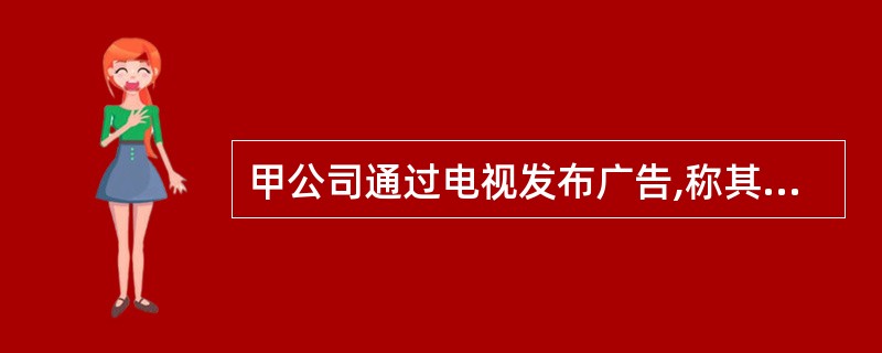 甲公司通过电视发布广告,称其有100辆某型号汽车,每辆价格15万元,广告有效期l