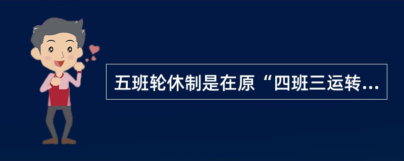 五班轮休制是在原“四班三运转制”的基础上,实行的一种新的轮班制度,它保证了员工某