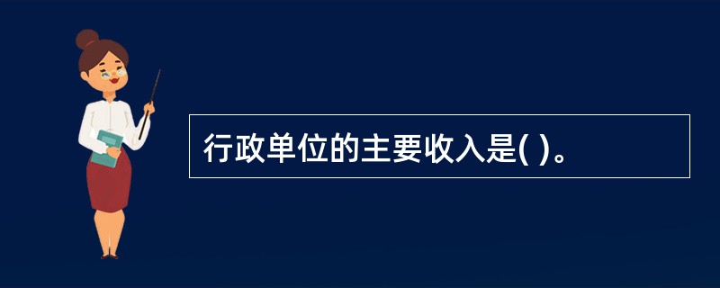 行政单位的主要收入是( )。