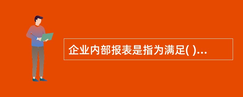 企业内部报表是指为满足( )的需要而建立的企业内部统计报告制度中的各种统计报表。