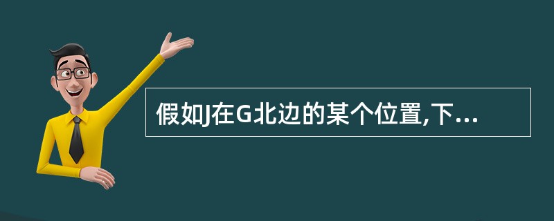 假如J在G北边的某个位置,下面哪一个陈述一定为真?