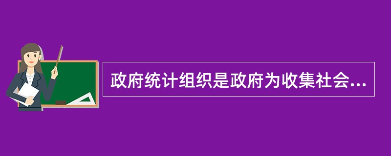 政府统计组织是政府为收集社会与经济发展状况的基本统计数据而专门设置的统计机构。(