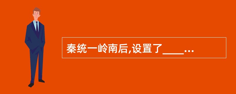 秦统一岭南后,设置了________ 、__________ 和 三个郡,这是岭