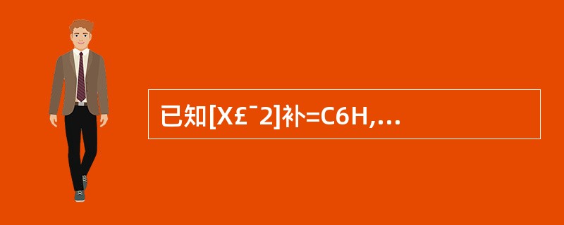 已知[X£¯2]补=C6H,计算机的机器字长为8位二进制编码,则[X]补=(7)