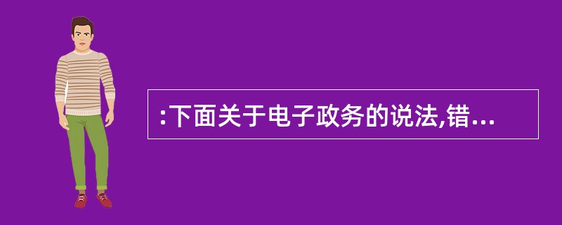 :下面关于电子政务的说法,错误的是( )。