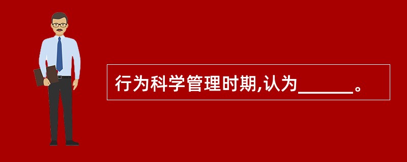 行为科学管理时期,认为______。