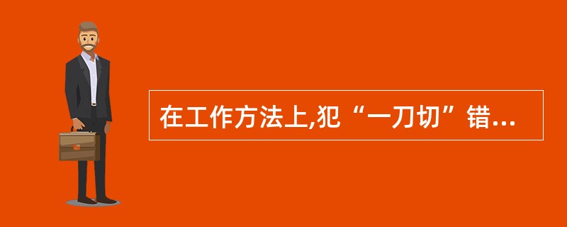 在工作方法上,犯“一刀切”错误的主要原因是忽视了事物的( )。