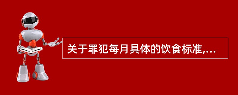 关于罪犯每月具体的饮食标准,正确的一项是( )。