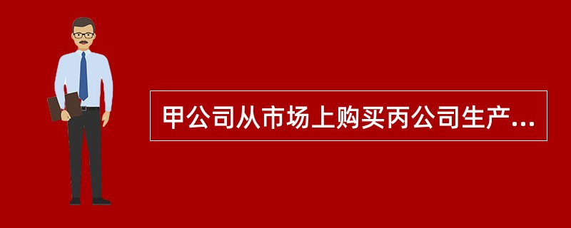 甲公司从市场上购买丙公司生产的部件a,作为生产甲公司产品的部件。乙公司已经取得部