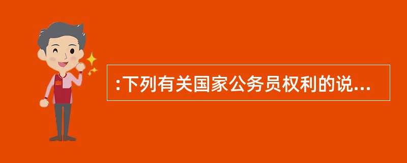 :下列有关国家公务员权利的说法错误的是( )。