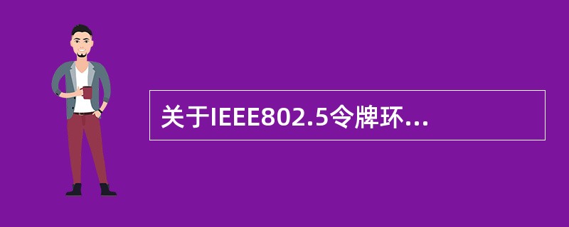 关于IEEE802.5令牌环介质访问控制标准,以下哪些描述是错误的?( )I.在