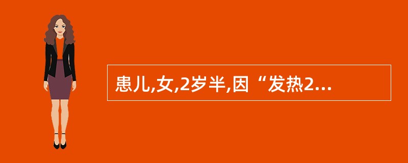 患儿,女,2岁半,因“发热2天,咳嗽伴腹痛1天”就诊。查体:T 38.4℃,神志