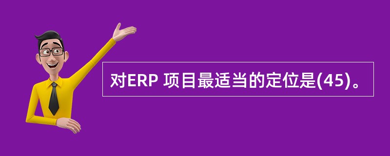 对ERP 项目最适当的定位是(45)。