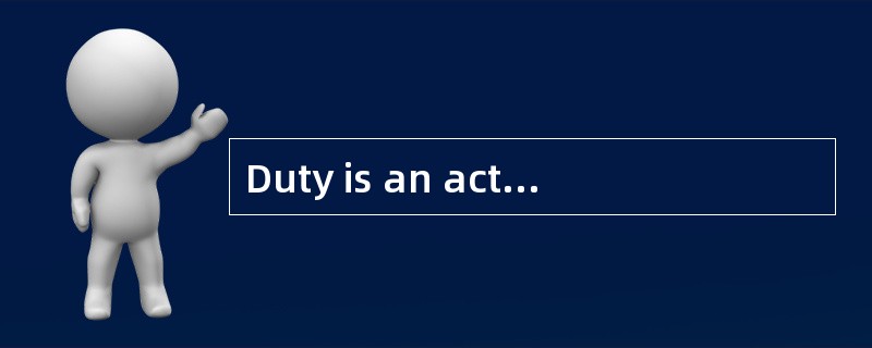 Duty is an act or a course of action tha