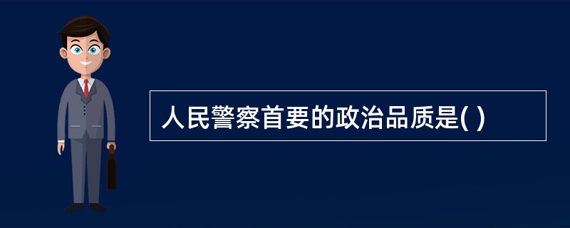 人民警察首要的政治品质是( )