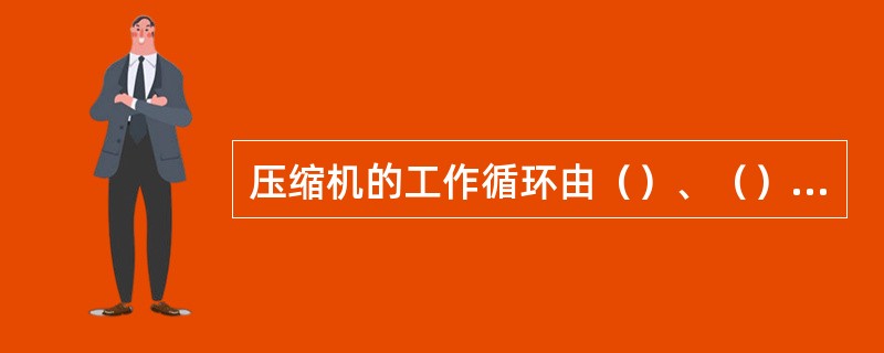 压缩机的工作循环由（）、（）、（）三个过程组成。