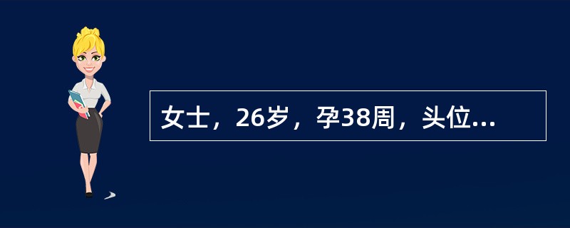 女士，26岁，孕38周，头位。估计胎儿4100g，临产16小时，宫颈扩张1cm，