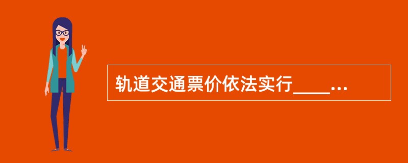 轨道交通票价依法实行_____定价。轨道交通运营单位应当执行，不得擅自调价、变相