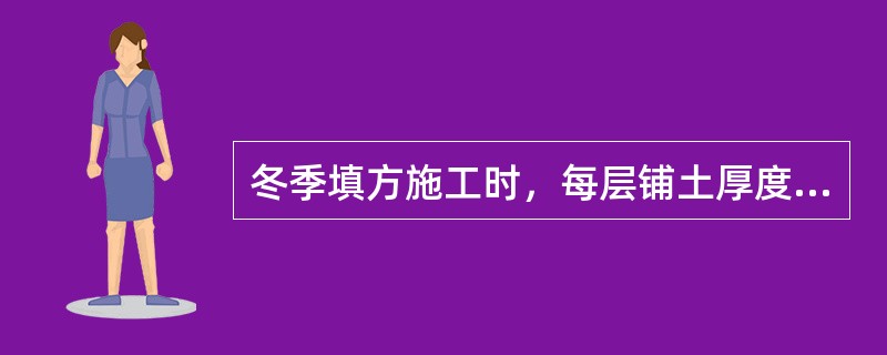 冬季填方施工时，每层铺土厚度应比常温时()。