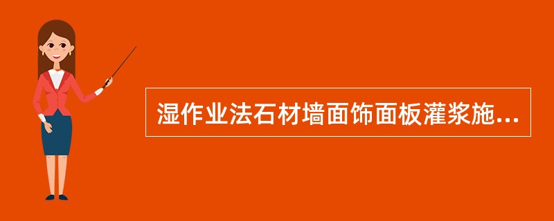 湿作业法石材墙面饰面板灌浆施工的技术要求是（）。