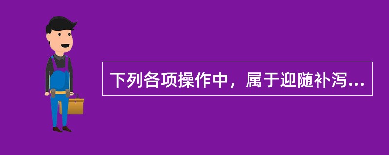 下列各项操作中，属于迎随补泻法中之补法是（）。