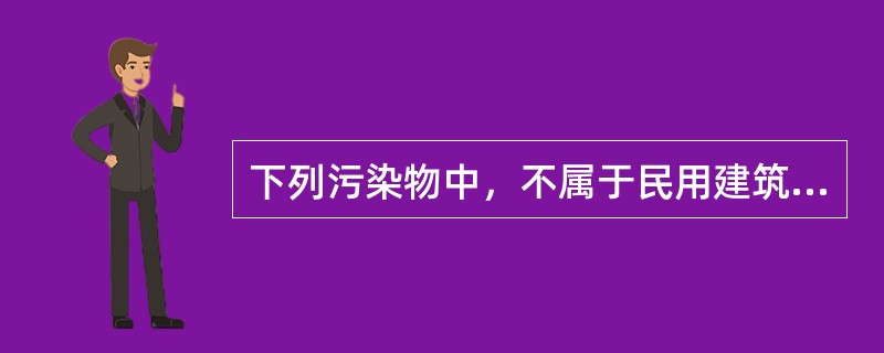 下列污染物中，不属于民用建筑工程室内环境污染物浓度检测时必需检测的项目是()。