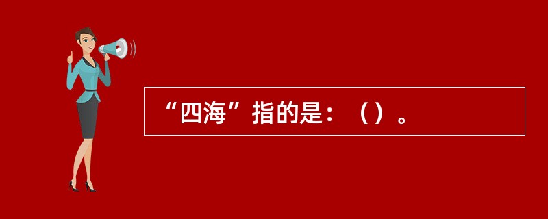 “四海”指的是：（）。