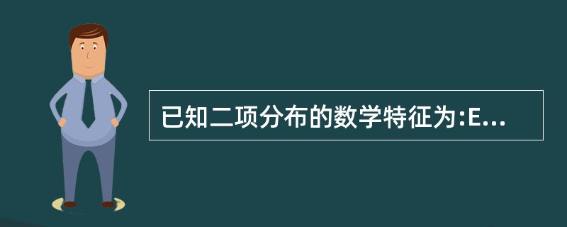 已知二项分布的数学特征为:E(x)=np,s(x)=np(1-p)。如果随机变量