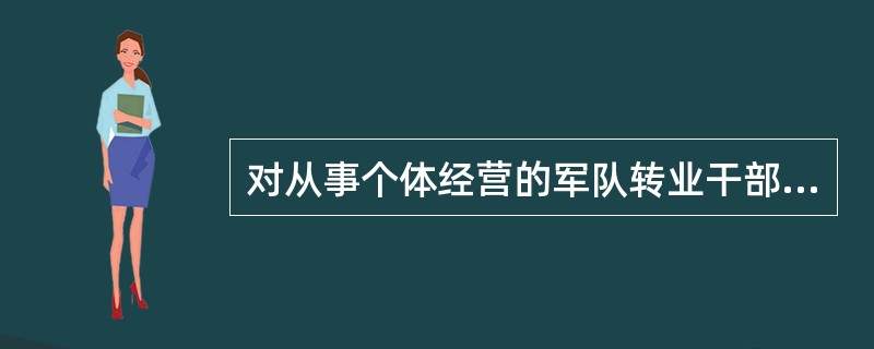 对从事个体经营的军队转业干部、城镇退役士兵和随军家属，自领取税务登记证之日起，（