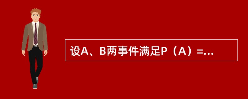 设A、B两事件满足P（A）=0．8，P（B）=0.6，P（B｜A）=0.8，则P