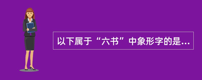 以下属于“六书”中象形字的是（）。