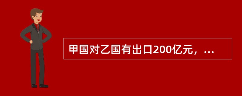 甲国对乙国有出口200亿元，对乙国有进口100亿元，顺差100亿元。假定他们分别