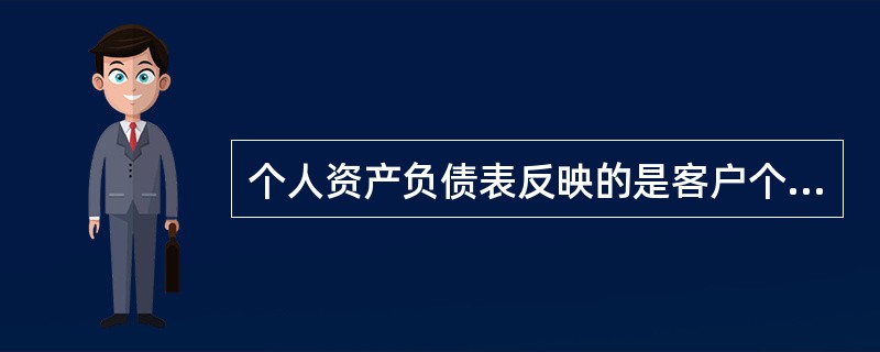 个人资产负债表反映的是客户个人资产和负债在某一时点上的基本情况。( )