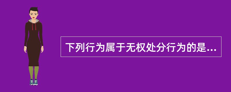 下列行为属于无权处分行为的是（）。