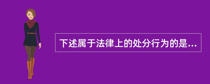 下述属于法律上的处分行为的是（）。