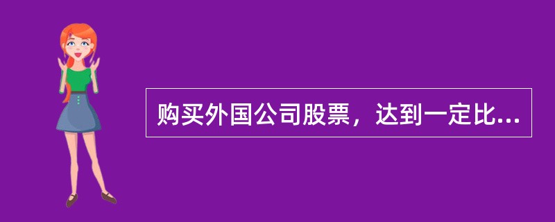 购买外国公司股票，达到一定比例以上的股票属于国际直接投资。（）