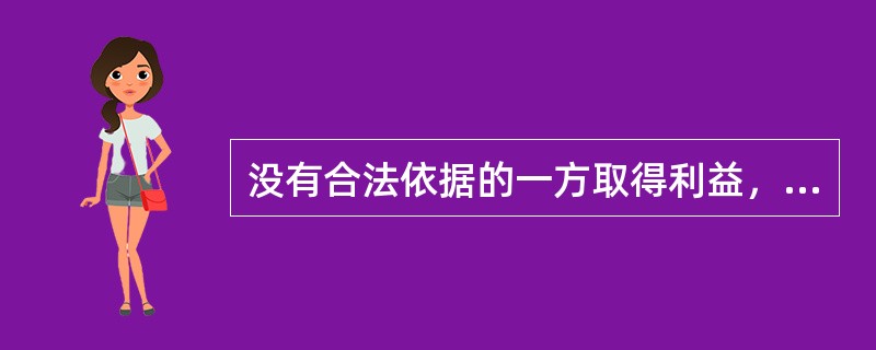 没有合法依据的一方取得利益，使另一方受有损害的行为是（）。