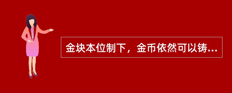 金块本位制下，金币依然可以铸造和流通。（）