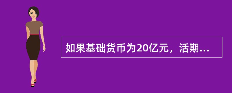 如果基础货币为20亿元，活期存款的法定准备金率为10%，定期存款的法定存款准备金